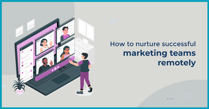 How to nurture successful marketing teams remotely