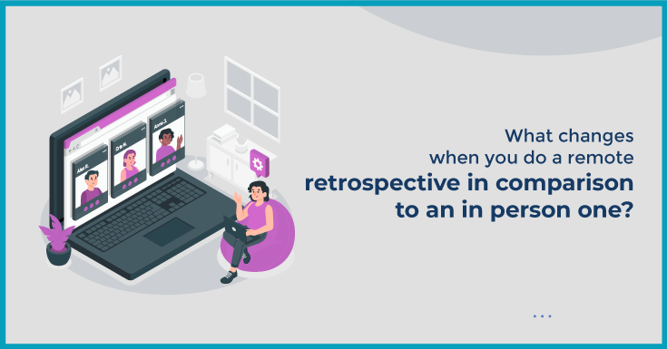 What changes when you do a remote retrospective in comparison to an in person one?