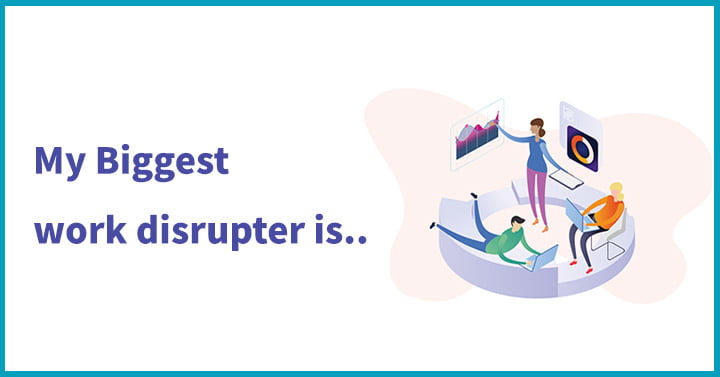 My Biggest work disrupter is