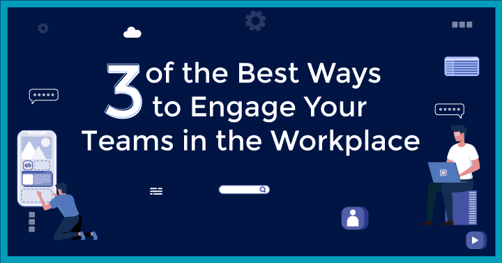 Three of the Best Ways to Engage Your Teams in the Workplace