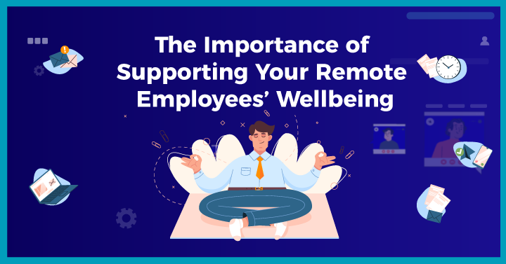 The Importance of Supporting Your Remote Employees’ Wellbeing